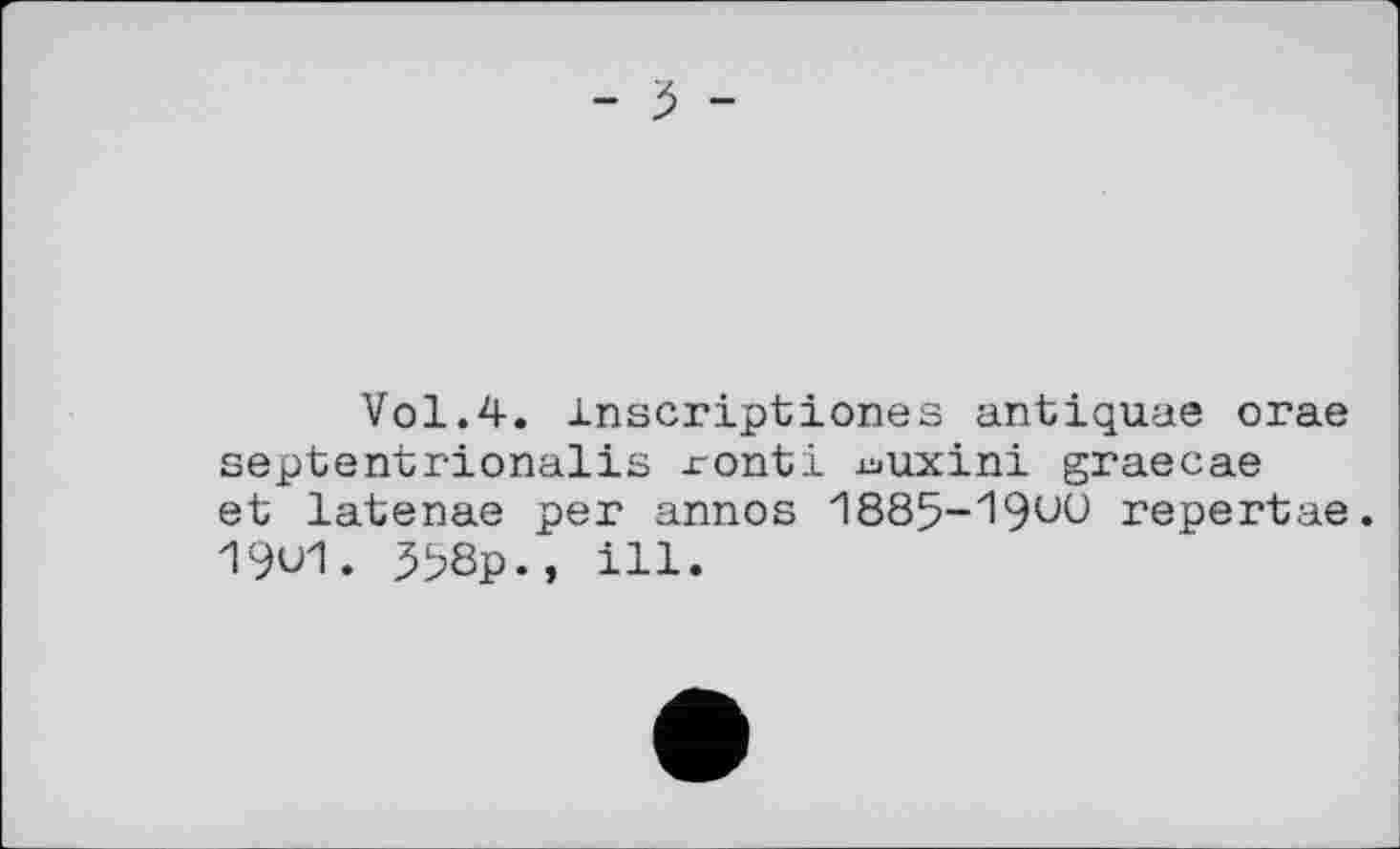 ﻿Vol.4. Inscriptiones antiquae orae septentrionalis xronti xuuxini graecae et latenae per annos 1885-19uu repertae. 19u1. 398p., ill.